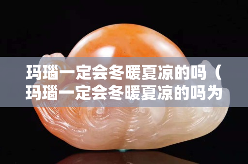 玛瑙一定会冬暖夏凉的吗（玛瑙一定会冬暖夏凉的吗为什么）