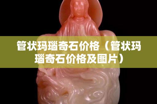 管状玛瑙奇石价格（管状玛瑙奇石价格及图片）