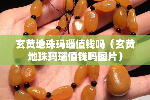 玄黄地珠玛瑙值钱吗（玄黄地珠玛瑙值钱吗图片）