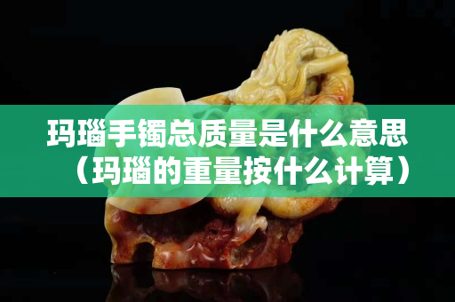 玛瑙手镯总质量是什么意思（玛瑙的重量按什么计算）