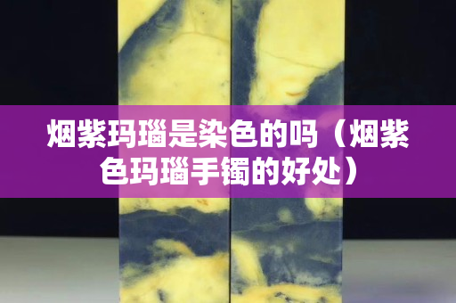 烟紫玛瑙是染色的吗（烟紫色玛瑙手镯的好处）