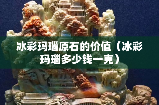 冰彩玛瑙原石的价值（冰彩玛瑙多少钱一克）