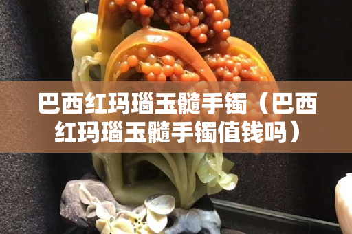 巴西红玛瑙玉髓手镯（巴西红玛瑙玉髓手镯值钱吗）