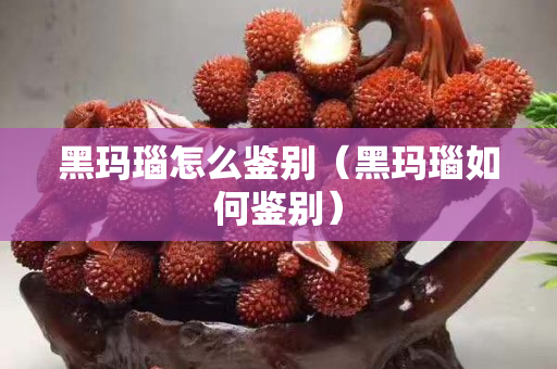 黑玛瑙怎么鉴别（黑玛瑙如何鉴别）