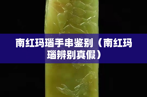 南红玛瑙手串鉴别（南红玛瑙辨别真假）