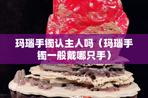 玛瑙手镯认主人吗（玛瑙手镯一般戴哪只手）