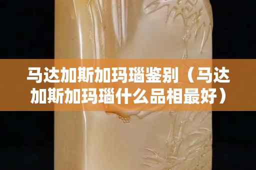 马达加斯加玛瑙鉴别（马达加斯加玛瑙什么品相最好）