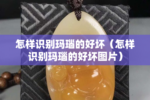 怎样识别玛瑙的好坏（怎样识别玛瑙的好坏图片）