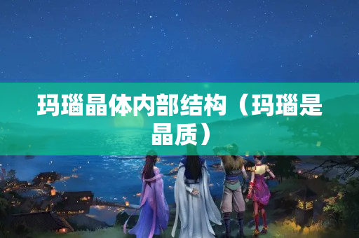 玛瑙晶体内部结构（玛瑙是晶质）