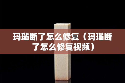 玛瑙断了怎么修复（玛瑙断了怎么修复视频）