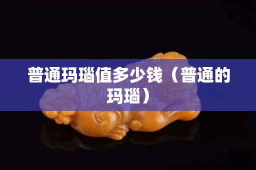 普通玛瑙值多少钱（普通的玛瑙）