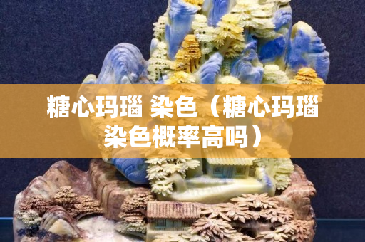 糖心玛瑙 染色（糖心玛瑙染色概率高吗）