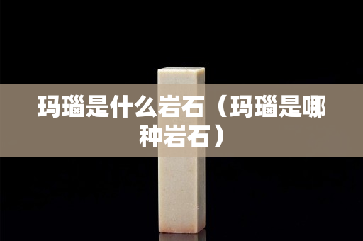 玛瑙是什么岩石（玛瑙是哪种岩石）