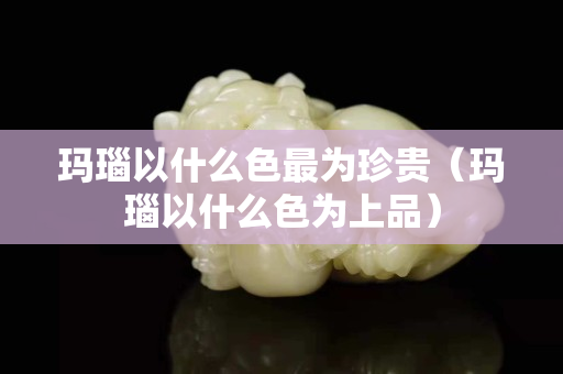 玛瑙以什么色最为珍贵（玛瑙以什么色为上品）
