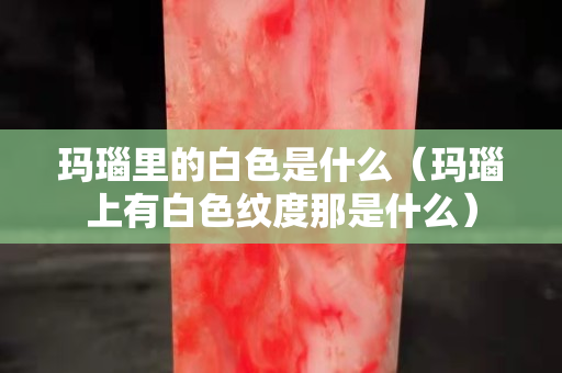 玛瑙里的白色是什么（玛瑙上有白色纹度那是什么）