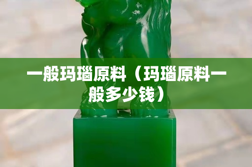 一般玛瑙原料（玛瑙原料一般多少钱）