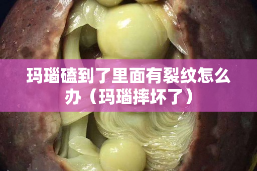 玛瑙磕到了里面有裂纹怎么办（玛瑙摔坏了）
