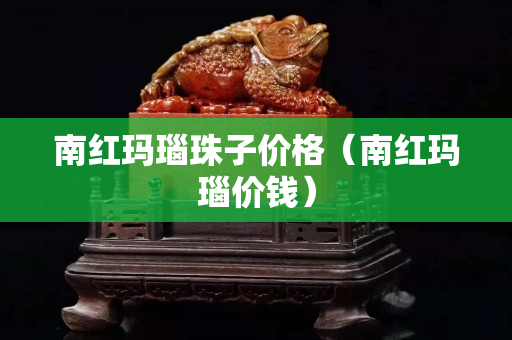 南红玛瑙珠子价格（南红玛瑙价钱）