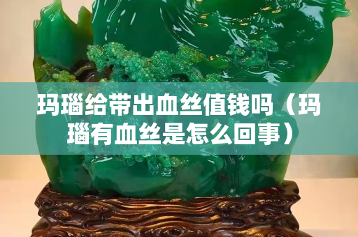 玛瑙给带出血丝值钱吗（玛瑙有血丝是怎么回事）
