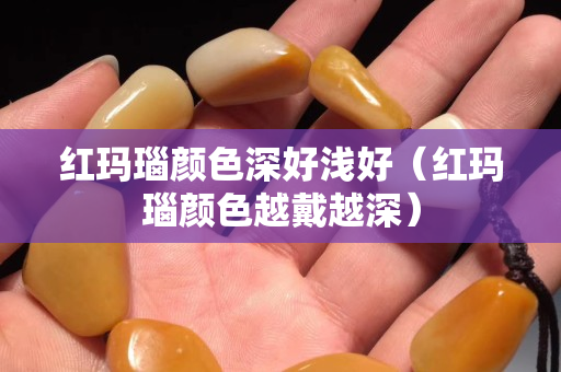 红玛瑙颜色深好浅好（红玛瑙颜色越戴越深）