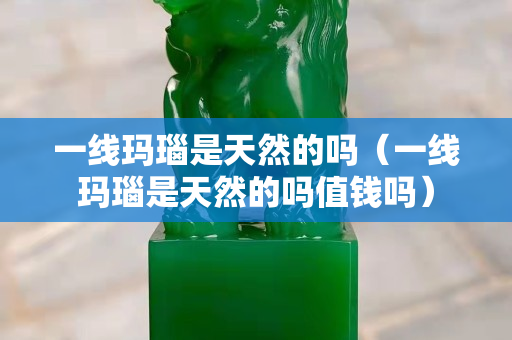一线玛瑙是天然的吗（一线玛瑙是天然的吗值钱吗）