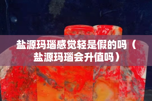 盐源玛瑙感觉轻是假的吗（盐源玛瑙会升值吗）