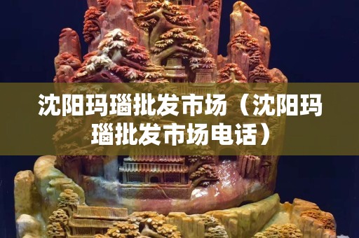 沈阳玛瑙批发市场（沈阳玛瑙批发市场电话）