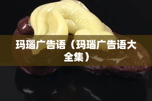 玛瑙广告语（玛瑙广告语大全集）