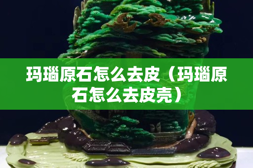 玛瑙原石怎么去皮（玛瑙原石怎么去皮壳）