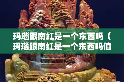 玛瑙跟南红是一个东西吗（玛瑙跟南红是一个东西吗值钱吗）