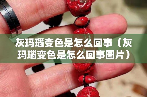 灰玛瑙变色是怎么回事（灰玛瑙变色是怎么回事图片）
