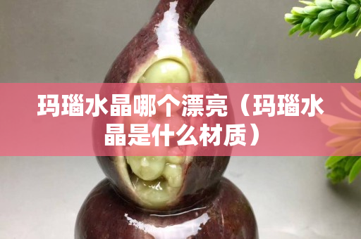 玛瑙水晶哪个漂亮（玛瑙水晶是什么材质）
