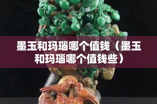 墨玉和玛瑙哪个值钱（墨玉和玛瑙哪个值钱些）