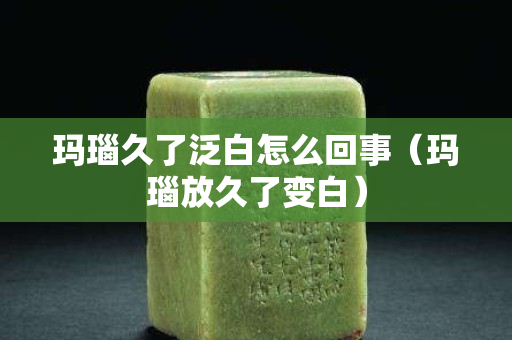 玛瑙久了泛白怎么回事（玛瑙放久了变白）