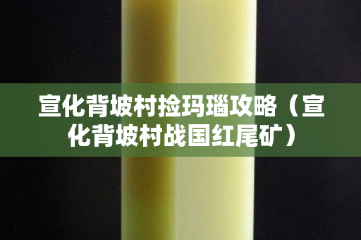 宣化背坡村捡玛瑙攻略（宣化背坡村战国红尾矿）