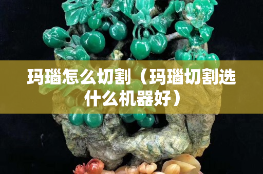 玛瑙怎么切割（玛瑙切割选什么机器好）