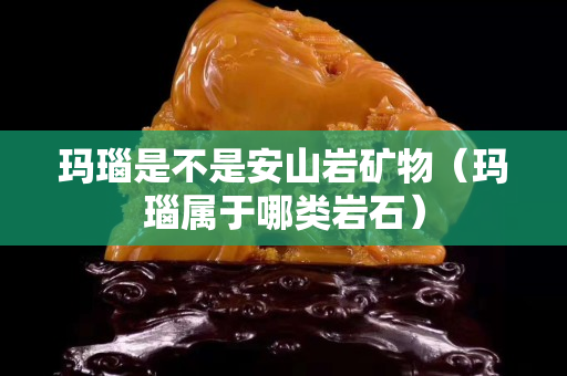 玛瑙是不是安山岩矿物（玛瑙属于哪类岩石）