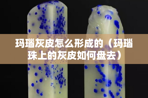 玛瑙灰皮怎么形成的（玛瑙珠上的灰皮如何盘去）