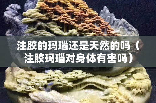 注胶的玛瑙还是天然的吗（注胶玛瑙对身体有害吗）
