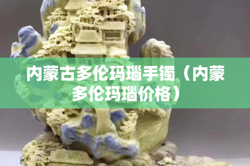 内蒙古多伦玛瑙手镯（内蒙多伦玛瑙价格）