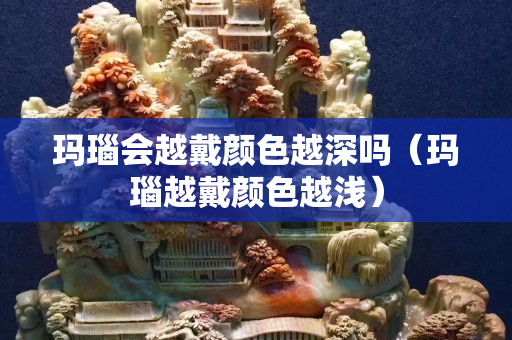 玛瑙会越戴颜色越深吗（玛瑙越戴颜色越浅）
