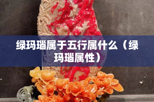 绿玛瑙属于五行属什么（绿玛瑙属性）