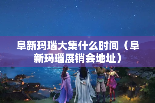 阜新玛瑙大集什么时间（阜新玛瑙展销会地址）