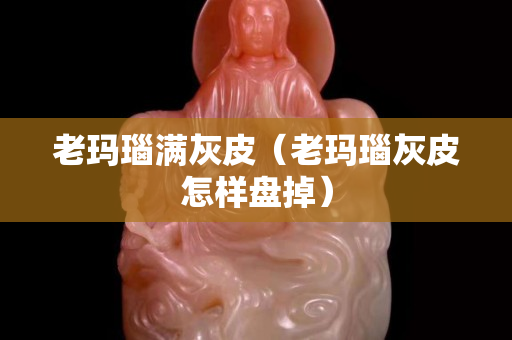 老玛瑙满灰皮（老玛瑙灰皮怎样盘掉）