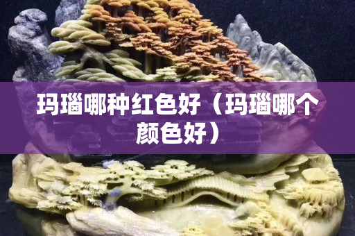 玛瑙哪种红色好（玛瑙哪个颜色好）