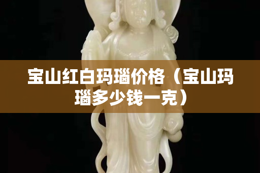 宝山红白玛瑙价格（宝山玛瑙多少钱一克）