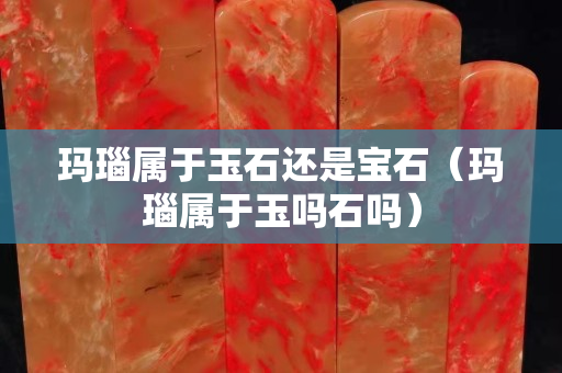 玛瑙属于玉石还是宝石（玛瑙属于玉吗石吗）