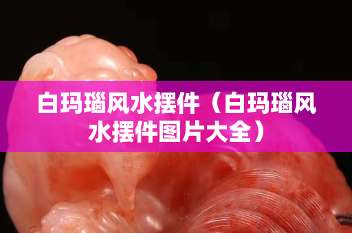 白玛瑙风水摆件（白玛瑙风水摆件图片大全）
