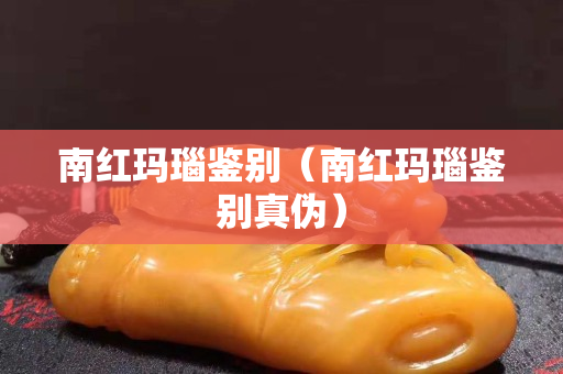 南红玛瑙鉴别（南红玛瑙鉴别真伪）