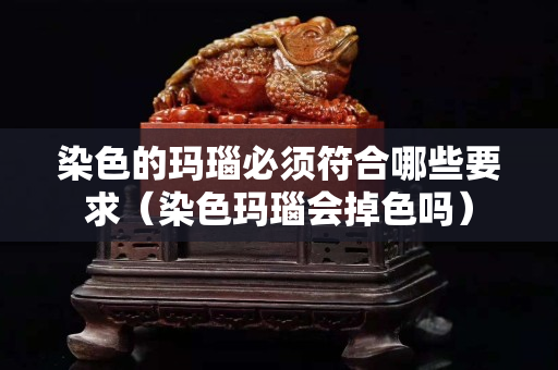 染色的玛瑙必须符合哪些要求（染色玛瑙会掉色吗）